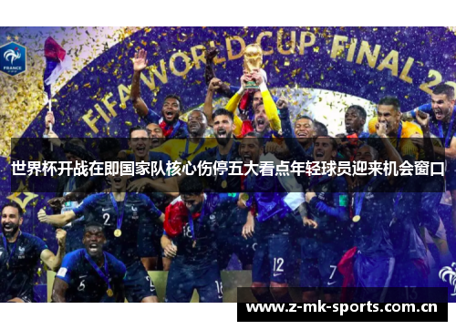世界杯开战在即国家队核心伤停五大看点年轻球员迎来机会窗口 世界杯开战在即国家队核心伤停五大看点年轻球员迎来机会窗口