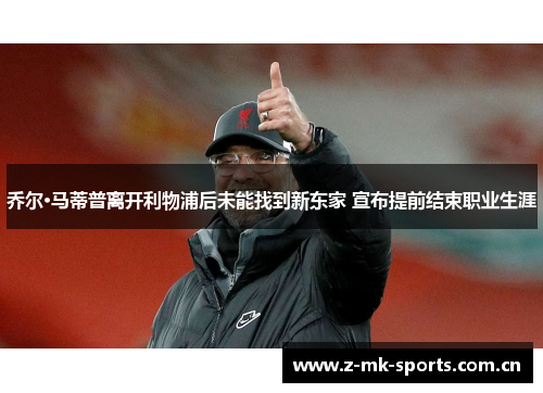乔尔·马蒂普离开利物浦后未能找到新东家 宣布提前结束职业生涯 乔尔·马蒂普离开利物浦后未能找到新东家 宣布提前结束职业生涯