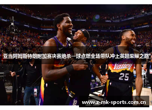 亚当阿姆斯特朗附加赛决赛绝杀一球点燃全场带队冲上英超荣耀之路 亚当阿姆斯特朗附加赛决赛绝杀一球点燃全场带队冲上英超荣耀之路