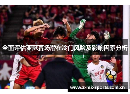 全面评估亚冠赛场潜在冷门风险及影响因素分析 全面评估亚冠赛场潜在冷门风险及影响因素分析