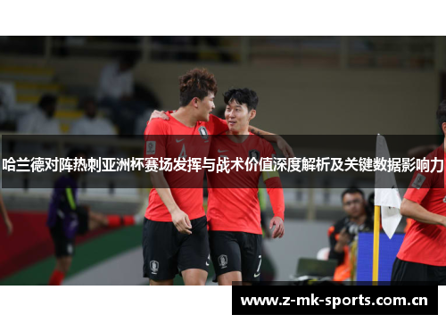 哈兰德对阵热刺亚洲杯赛场发挥与战术价值深度解析及关键数据影响力 哈兰德对阵热刺亚洲杯赛场发挥与战术价值深度解析及关键数据影响力