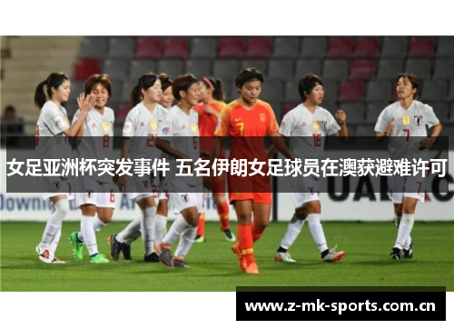 女足亚洲杯突发事件 五名伊朗女足球员在澳获避难许可